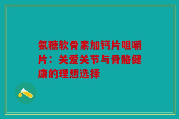 氨糖软骨素加钙片咀嚼片：关爱关节与骨骼健康的理想选择