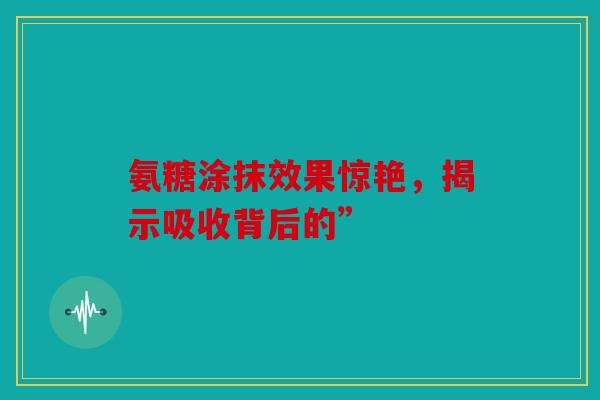 氨糖涂抹效果惊艳，揭示吸收背后的”