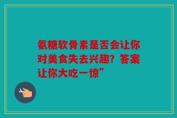 氨糖软骨素是否会让你对美食失去兴趣？答案让你大吃一惊”