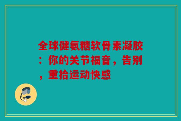 全球健氨糖软骨素凝胶：你的关节福音，告别，重拾运动快感