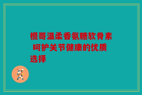 棍哥温柔香氨糖软骨素 呵护关节健康的优质选择