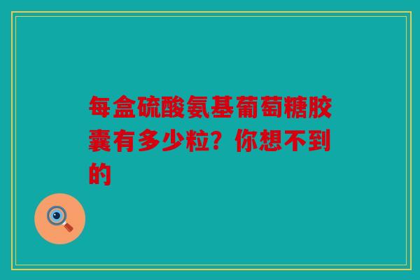 每盒硫酸氨基葡萄糖胶囊有多少粒？你想不到的