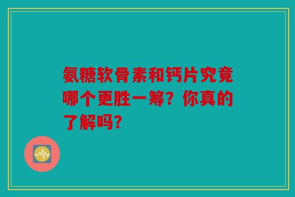 氨糖软骨素和钙片究竟哪个更胜一筹？你真的了解吗？