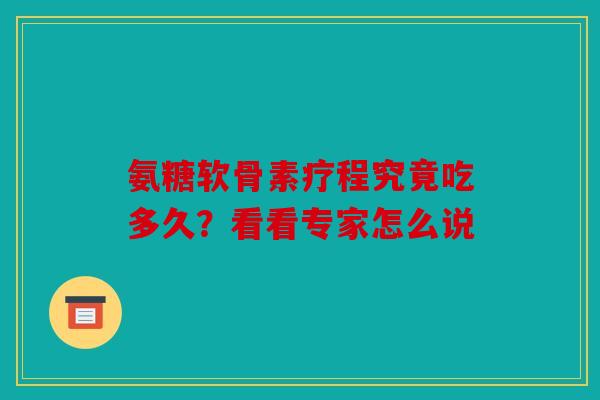 氨糖软骨素疗程究竟吃多久？看看专家怎么说