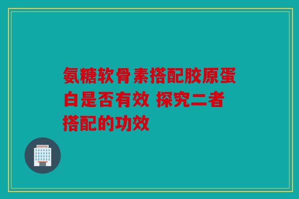 氨糖软骨素搭配胶原蛋白是否有效 探究二者搭配的功效