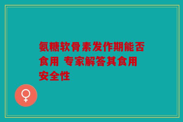 氨糖软骨素发作期能否食用 专家解答其食用安全性