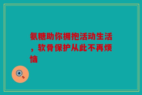 氨糖助你拥抱活动生活，软骨保护从此不再烦恼