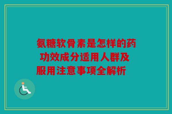 氨糖软骨素是怎样的药 功效成分适用人群及服用注意事项全解析
