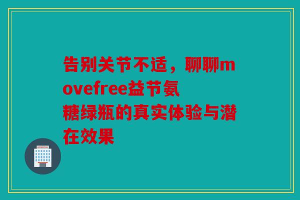 告别关节不适，聊聊movefree益节氨糖绿瓶的真实体验与潜在效果
