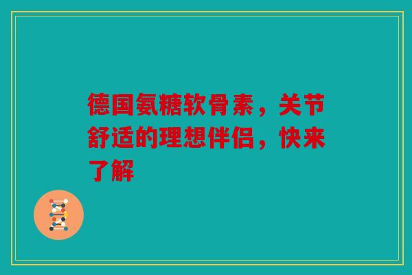 德国氨糖软骨素，关节舒适的理想伴侣，快来了解