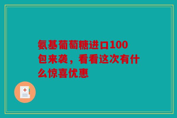 氨基葡萄糖进口100包来袭，看看这次有什么惊喜优惠