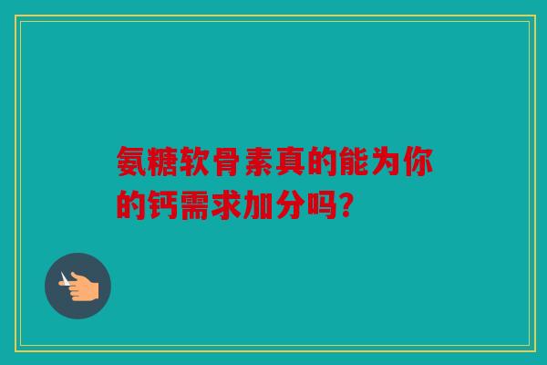 氨糖软骨素真的能为你的钙需求加分吗？
