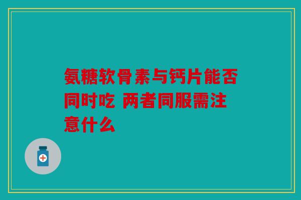 氨糖软骨素与钙片能否同时吃 两者同服需注意什么