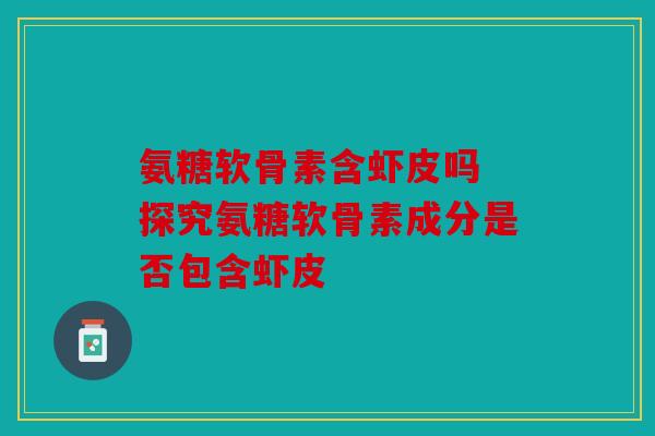 氨糖软骨素含虾皮吗 探究氨糖软骨素成分是否包含虾皮