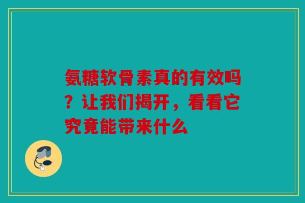 氨糖软骨素真的有效吗？让我们揭开，看看它究竟能带来什么