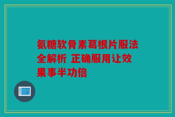 氨糖软骨素葛根片服法全解析 正确服用让效果事半功倍
