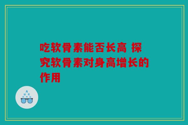 吃软骨素能否长高 探究软骨素对身高增长的作用