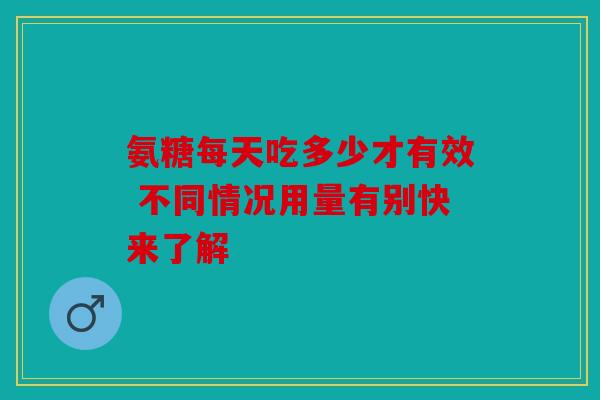氨糖每天吃多少才有效 不同情况用量有别快来了解