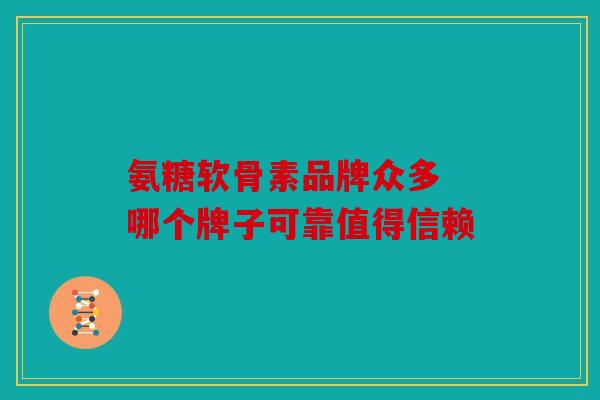 氨糖软骨素品牌众多 哪个牌子可靠值得信赖