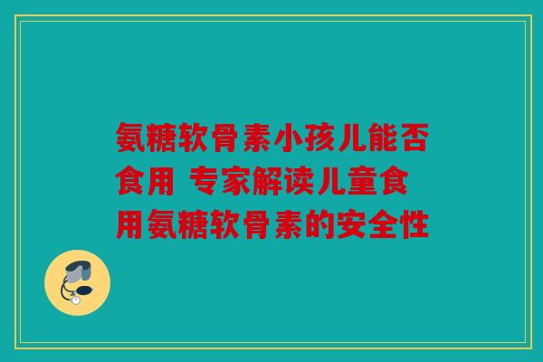 氨糖软骨素小孩儿能否食用 专家解读儿童食用氨糖软骨素的安全性