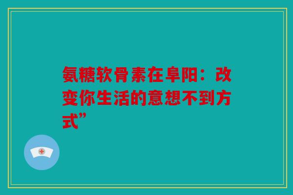 氨糖软骨素在阜阳：改变你生活的意想不到方式”