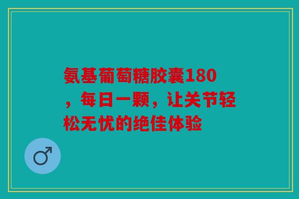 氨基葡萄糖胶囊180，每日一颗，让关节轻松无忧的绝佳体验