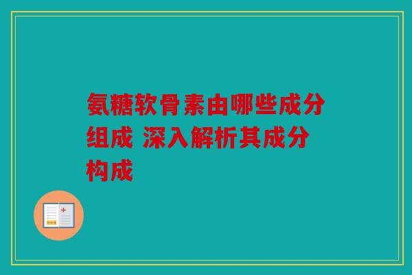 氨糖软骨素由哪些成分组成 深入解析其成分构成