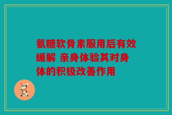 氨糖软骨素服用后有效缓解 亲身体验其对身体的积极改善作用