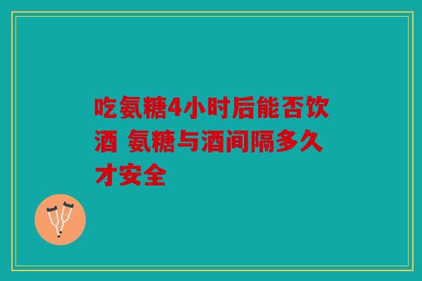 吃氨糖4小时后能否饮酒 氨糖与酒间隔多久才安全