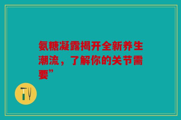 氨糖凝露揭开全新养生潮流，了解你的关节需要”
