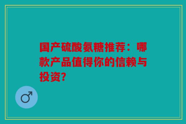 国产硫酸氨糖推荐：哪款产品值得你的信赖与投资？