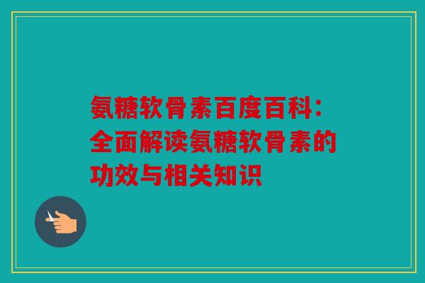 氨糖软骨素百度百科：全面解读氨糖软骨素的功效与相关知识