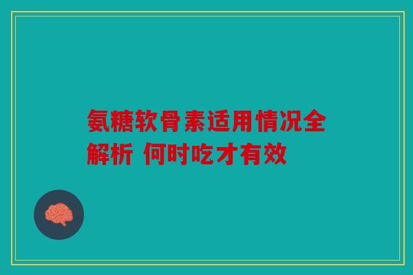 氨糖软骨素适用情况全解析 何时吃才有效