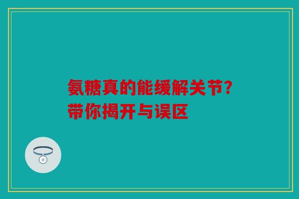 氨糖真的能缓解关节？带你揭开与误区
