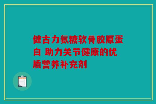 健古力氨糖软骨胶原蛋白 助力关节健康的优质营养补充剂