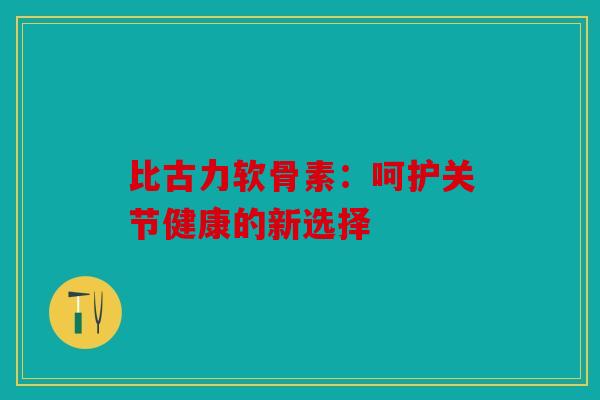 比古力软骨素：呵护关节健康的新选择