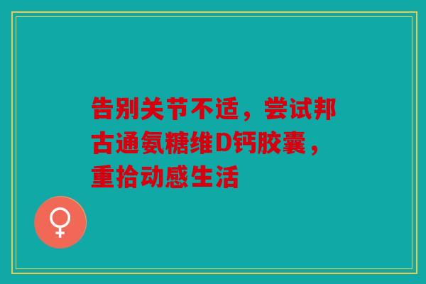 告别关节不适，尝试邦古通氨糖维D钙胶囊，重拾动感生活