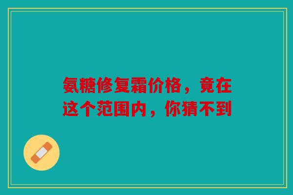 氨糖修复霜价格，竟在这个范围内，你猜不到