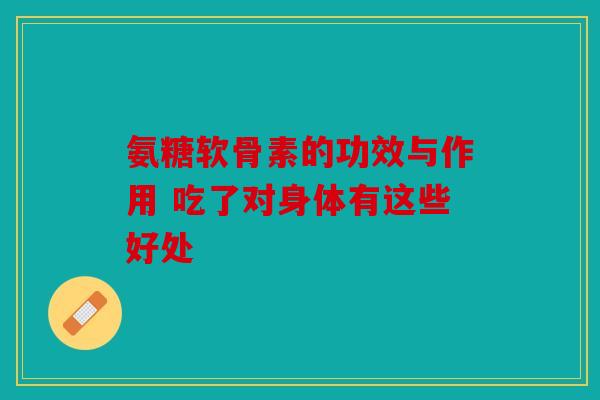 氨糖软骨素的功效与作用 吃了对身体有这些好处