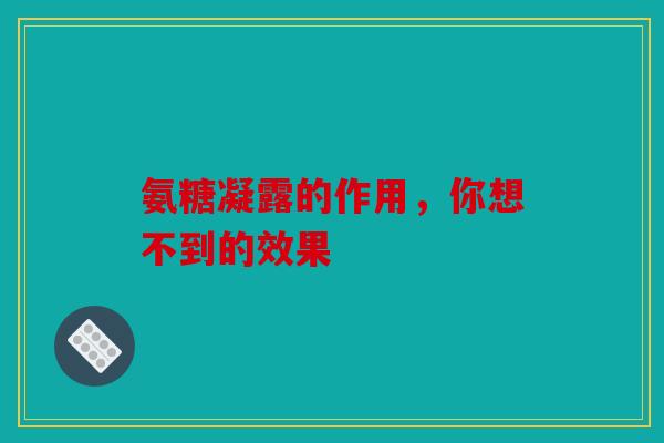 氨糖凝露的作用，你想不到的效果