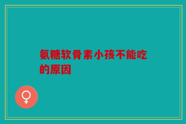 氨糖软骨素小孩不能吃的原因