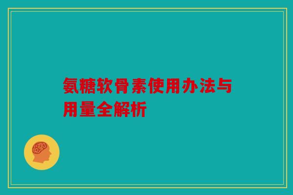 氨糖软骨素使用办法与用量全解析