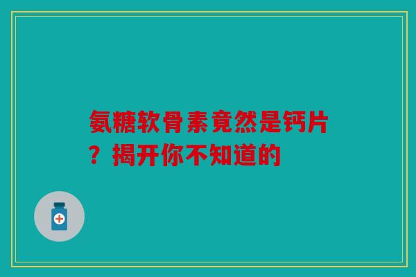 氨糖软骨素竟然是钙片？揭开你不知道的