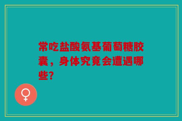 常吃盐酸氨基葡萄糖胶囊，身体究竟会遭遇哪些？