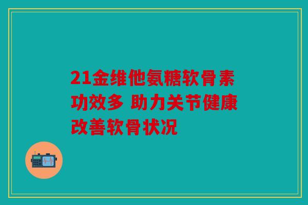 21金维他氨糖软骨素功效多 助力关节健康改善软骨状况