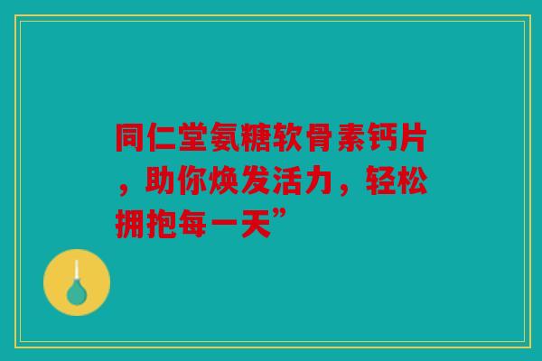 同仁堂氨糖软骨素钙片，助你焕发活力，轻松拥抱每一天”