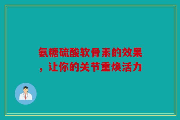 氨糖硫酸软骨素的效果，让你的关节重焕活力