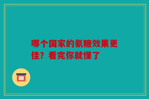 哪个国家的氨糖效果更佳？看完你就懂了
