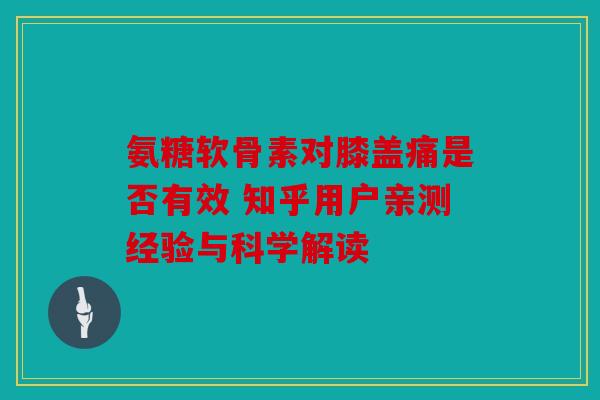 氨糖软骨素对膝盖痛是否有效 知乎用户亲测经验与科学解读