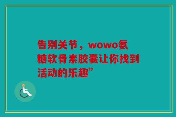 告别关节，wowo氨糖软骨素胶囊让你找到活动的乐趣”